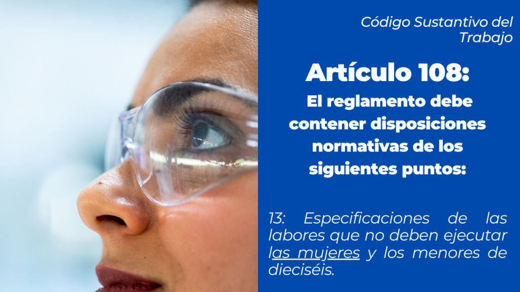 Artículo 108, el reglamento interno de trabajo  debía contener las actividades prohibidas para mujeres y menores de 16 años.